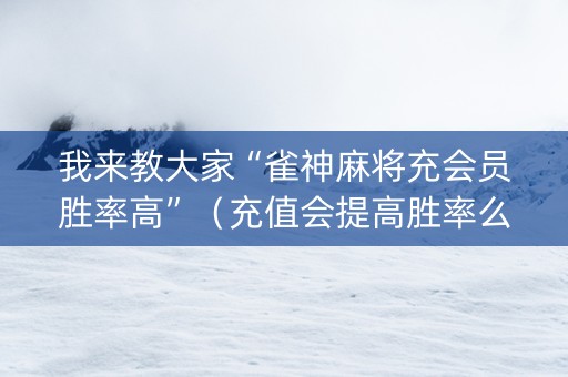 我来教大家“雀神麻将充会员胜率高”（充值会提高胜率么)