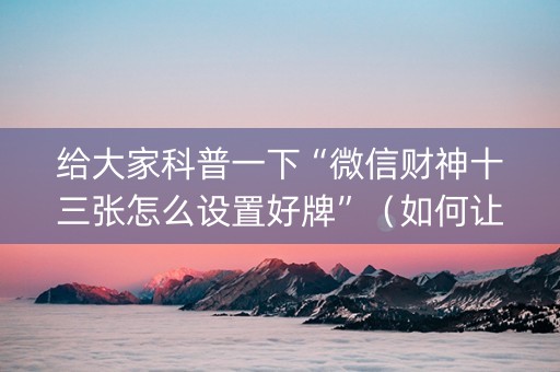 给大家科普一下“微信财神十三张怎么设置好牌”（如何让系统发好牌)