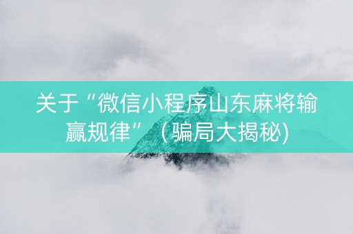 关于“微信小程序山东麻将输赢规律”（骗局大揭秘)