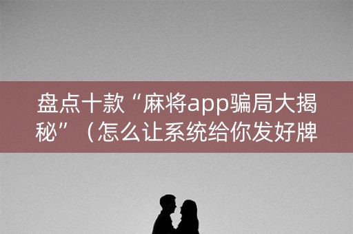 盘点十款“麻将app骗局大揭秘”（怎么让系统给你发好牌)