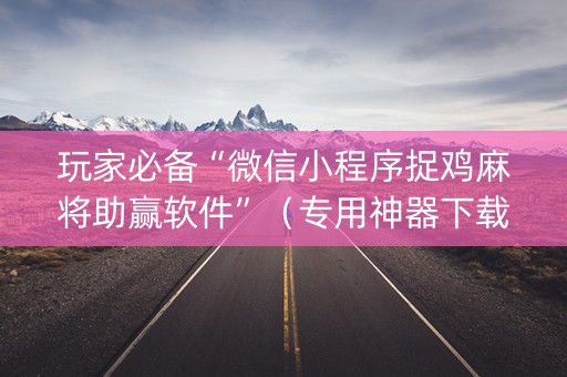 玩家必备“微信小程序捉鸡麻将助赢软件”（专用神器下载)