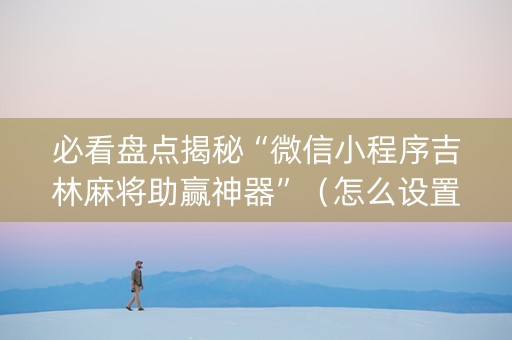 必看盘点揭秘“微信小程序吉林麻将助赢神器”（怎么设置才能赢)