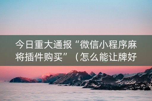 今日重大通报“微信小程序麻将插件购买”（怎么能让牌好一点)