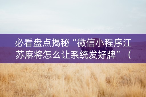 必看盘点揭秘“微信小程序江苏麻将怎么让系统发好牌”（辅助挂发牌规律)