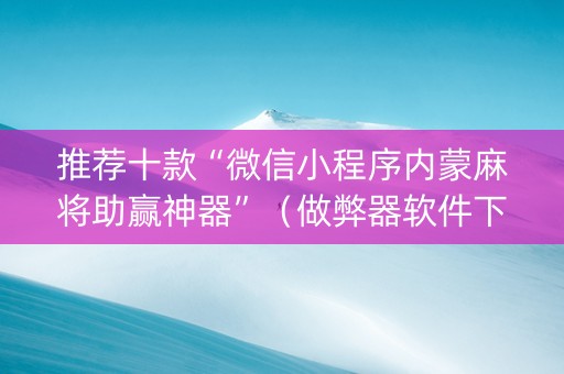 推荐十款“微信小程序内蒙麻将助赢神器”（做弊器软件下载)