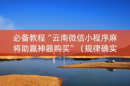 必备教程“云南微信小程序麻将助赢神器购买”（规律确实有挂)
