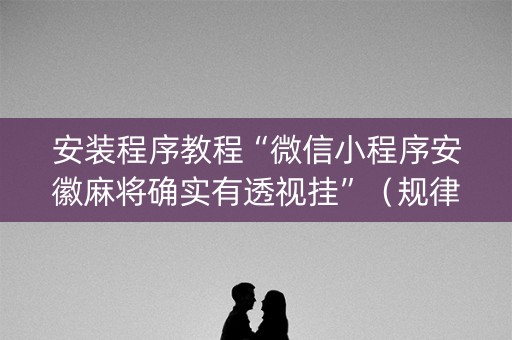 安装程序教程“微信小程序安徽麻将确实有透视挂”（规律确实有挂)