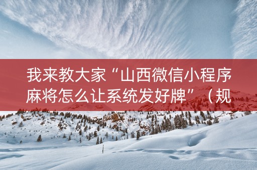 我来教大家“山西微信小程序麻将怎么让系统发好牌”（规律确实有挂)