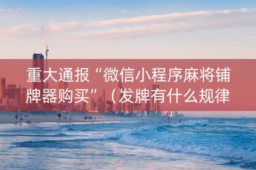 重大通报“微信小程序麻将铺牌器购买”（发牌有什么规律吗)