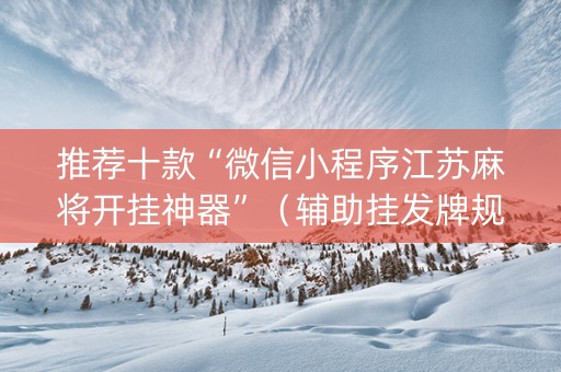推荐十款“微信小程序江苏麻将开挂神器”（辅助挂发牌规律)