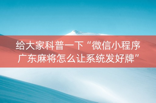 给大家科普一下“微信小程序广东麻将怎么让系统发好牌”（免费辅助)