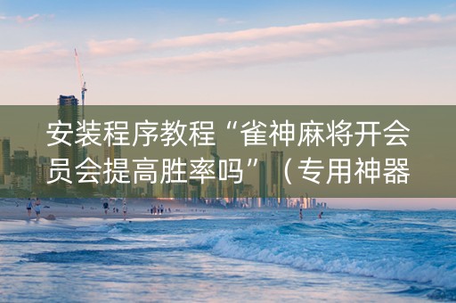 安装程序教程“雀神麻将开会员会提高胜率吗”（专用神器下载)
