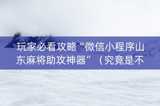 玩家必看攻略“微信小程序山东麻将助攻神器”（究竟是不是有挂)