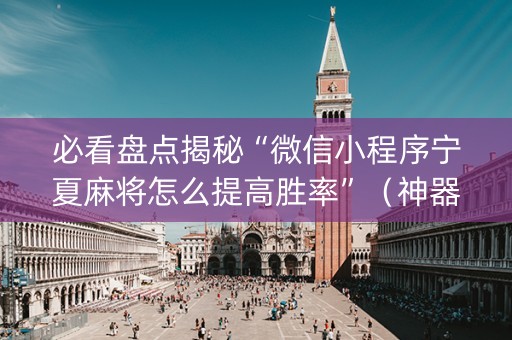 必看盘点揭秘“微信小程序宁夏麻将怎么提高胜率”（神器最新免费)