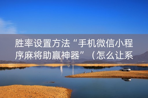 胜率设置方法“手机微信小程序麻将助赢神器”（怎么让系统给你发好牌)