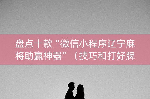 盘点十款“微信小程序辽宁麻将助赢神器”（技巧和打好牌方法)