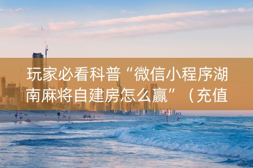玩家必看科普“微信小程序湖南麻将自建房怎么赢”（充值会提高胜率么)