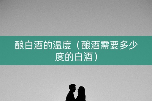 酿白酒的温度（酿酒需要多少度的白酒）