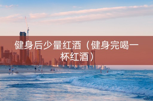 健身后少量红酒（健身完喝一杯红酒）