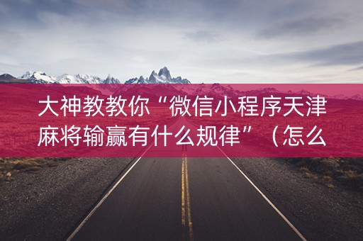 大神教教你“微信小程序天津麻将输赢有什么规律”（怎么设置才能赢)