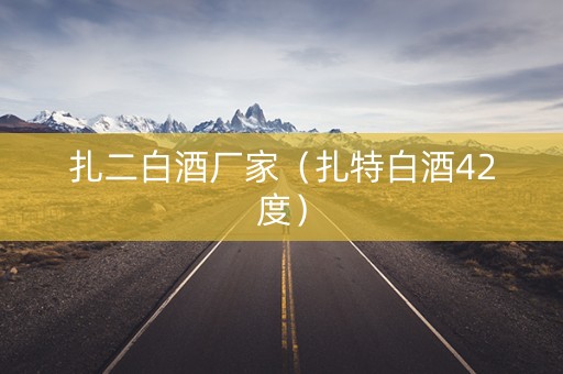 扎二白酒厂家（扎特白酒42度）