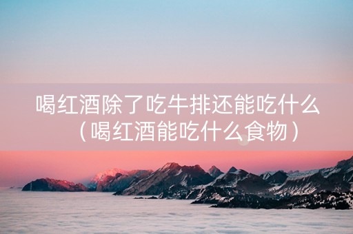 喝红酒除了吃牛排还能吃什么（喝红酒能吃什么食物）
