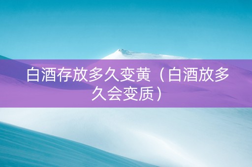 白酒存放多久变黄（白酒放多久会变质）