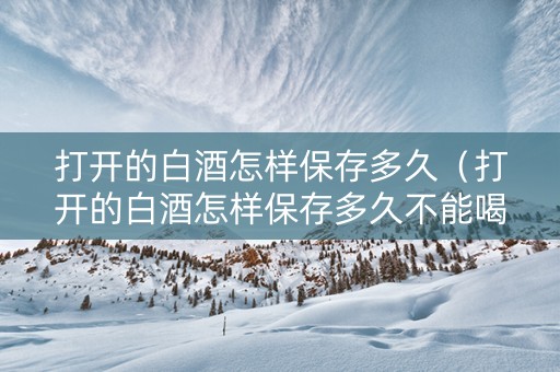 打开的白酒怎样保存多久（打开的白酒怎样保存多久不能喝）