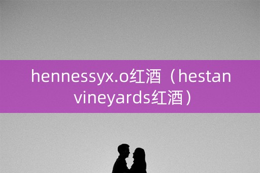 hennessyx.o红酒（hestan vineyards红酒）