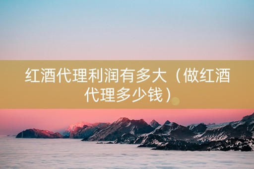 红酒代理利润有多大（做红酒代理多少钱）