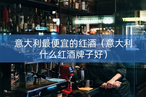 意大利最便宜的红酒（意大利什么红酒牌子好）