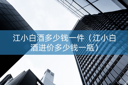 江小白酒多少钱一件（江小白酒进价多少钱一瓶）