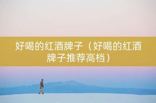 好喝的红酒牌子（好喝的红酒牌子推荐高档）
