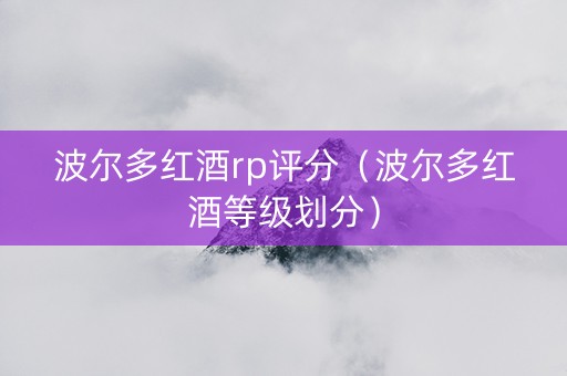 波尔多红酒rp评分（波尔多红酒等级划分）