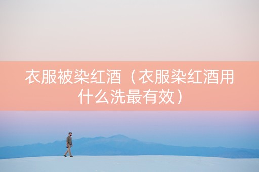 衣服被染红酒（衣服染红酒用什么洗最有效）