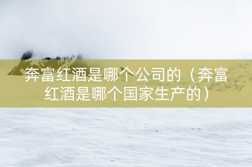奔富红酒是哪个公司的（奔富红酒是哪个国家生产的）