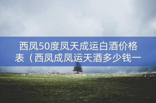 西凤50度凤天成运白酒价格表（西凤成凤运天酒多少钱一瓶）
