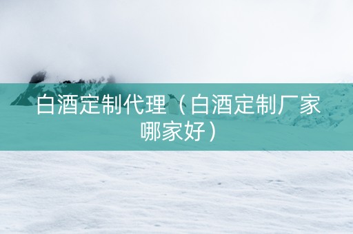 白酒定制代理（白酒定制厂家哪家好）