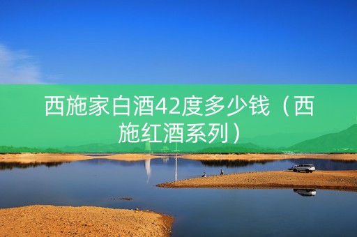 西施家白酒42度多少钱（西施红酒系列）