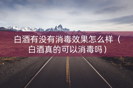 白酒有没有消毒效果怎么样（白酒真的可以消毒吗）