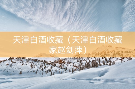 天津白酒收藏（天津白酒收藏家赵剑萍）