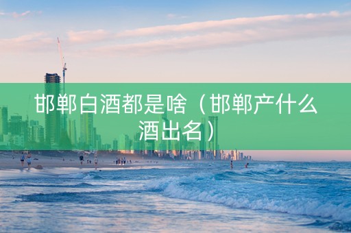 邯郸白酒都是啥（邯郸产什么酒出名）