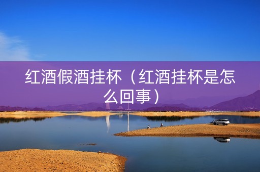 红酒假酒挂杯（红酒挂杯是怎么回事）