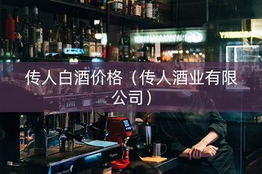 传人白酒价格（传人酒业有限公司）