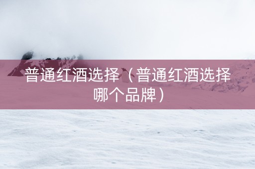 普通红酒选择（普通红酒选择哪个品牌）