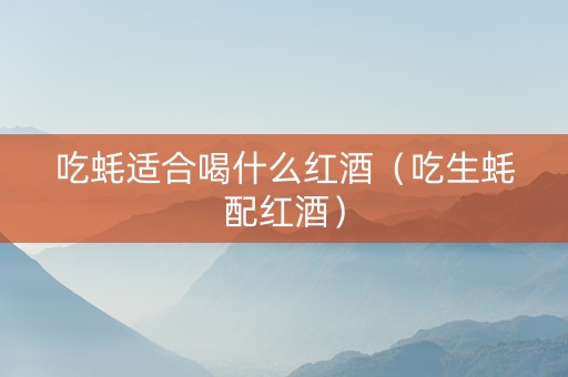 吃蚝适合喝什么红酒（吃生蚝配红酒）