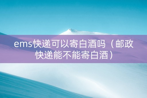 ems快递可以寄白酒吗（邮政快递能不能寄白酒）