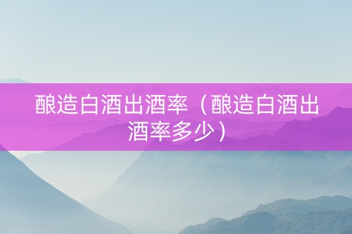 酿造白酒出酒率（酿造白酒出酒率多少）