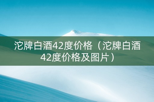 沱牌白酒42度价格（沱牌白酒42度价格及图片）