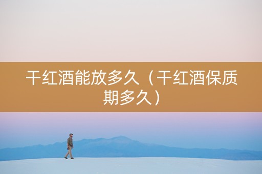 干红酒能放多久（干红酒保质期多久）